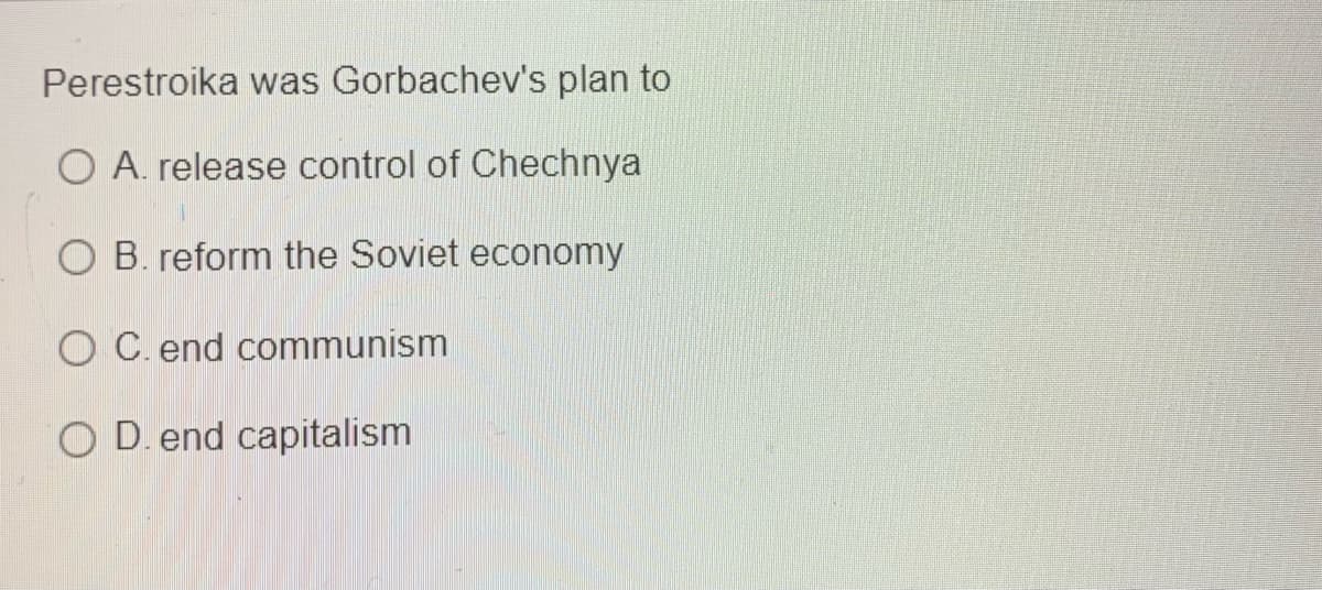 Perestroika was Gorbachev's plan to
O A. release control of Chechnya
O B. reform the Soviet economy
O C. end communism
O D. end capitalism
