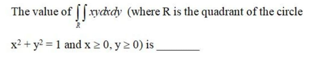 The value of |[ xydxdy (where R is the quadrant of the circle
x2 + y? = 1 and x 2 0, y 2 0) is
