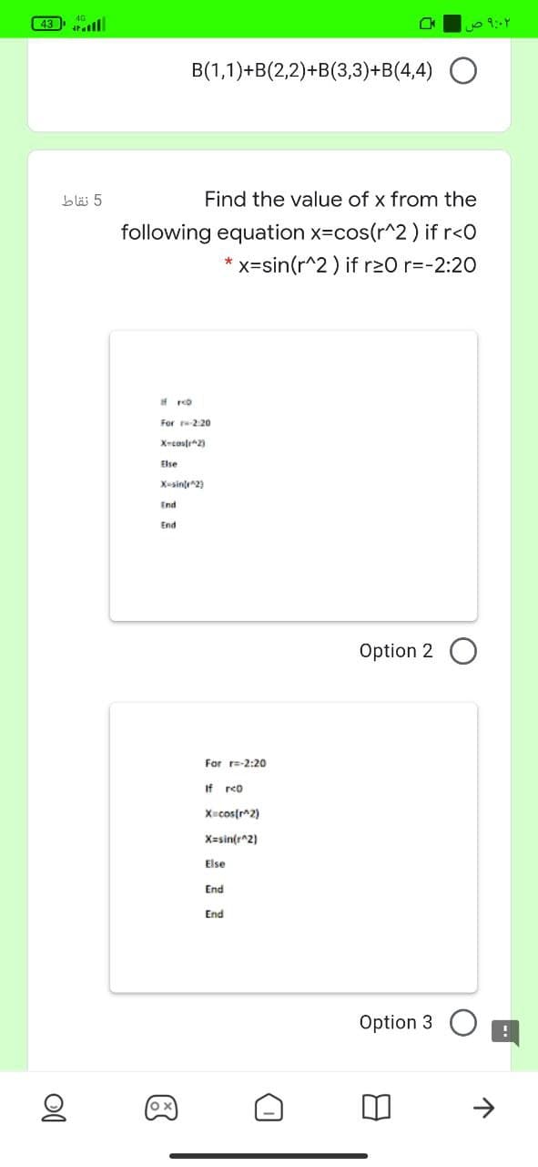 43 ll
০৭:
B(1,1)+B(2,2)+B(3,3)+B(4,4) O
5 نقاط
Find the value of x from the
following equation x=cos(r^2 ) if r<O
xxsin(r^2) if r>0 r=-2:20
For r220
X-costr2)
Else
X-sinle^2)
End
End
Option 2 O
For r=-2:20
If reo
Xucos[r^2)
X=sin(r^2)
Else
End
End
Option 3
