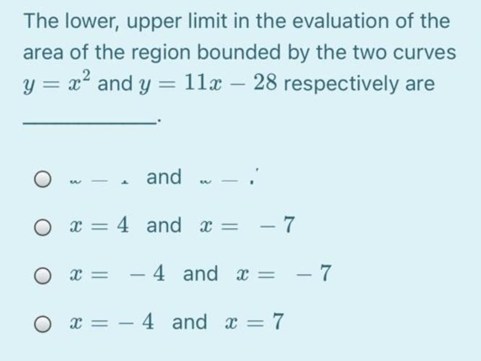 The lower, upper limit in the evaluation of the
area of the region bounded by the two curves
y = x and y = 11x – 28 respectively are
-. and
|
O x = 4 and x =
- 7
- 4 and x =
- 7
O x = – 4 and x = 7
%3D
