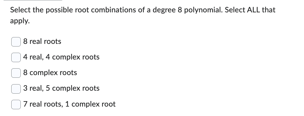 Select the possible root combinations of a degree 8 polynomial. Select ALL that
apply.
8 real roots
4 real, 4 complex roots
8 complex roots
3 real, 5 complex roots
7 real roots, 1 complex root