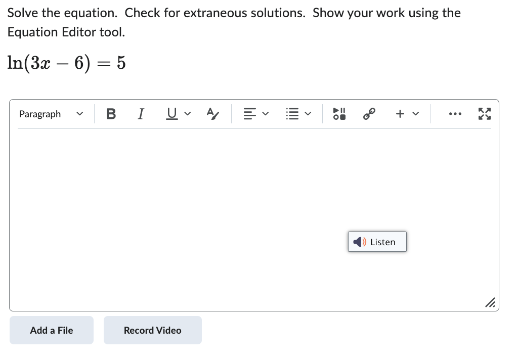 Solve the equation. Check for extraneous solutions. Show your work using the
Equation Editor tool.
In(3x − 6) = 5
Paragraph
Add a File
I
U
Record Video
||||
O
Listen
+ v
:
11.
