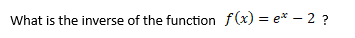 What is the inverse of the function f(x) = e* – 2 ?
