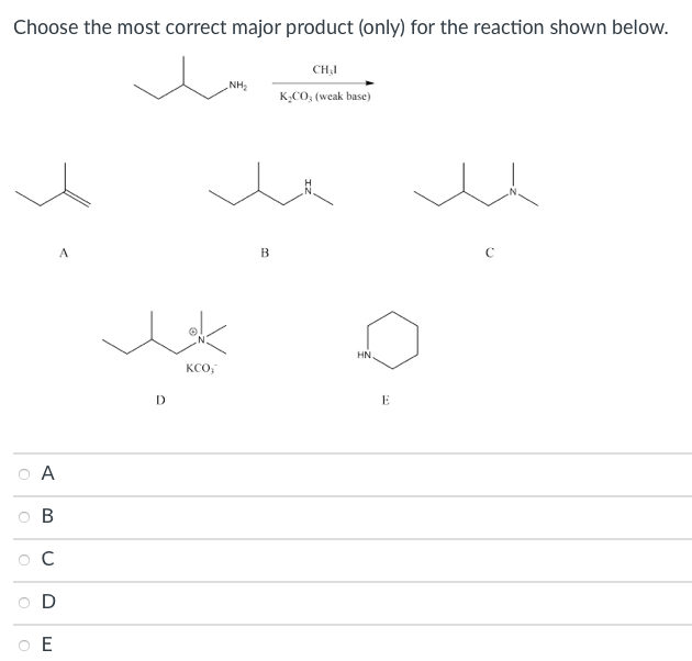 Choose the most correct major product (only) for the reaction shown below.
CH,I
NH2
K.CO, (weak base)
B
HN
KCO,
E
A
O B
C
D
O E
