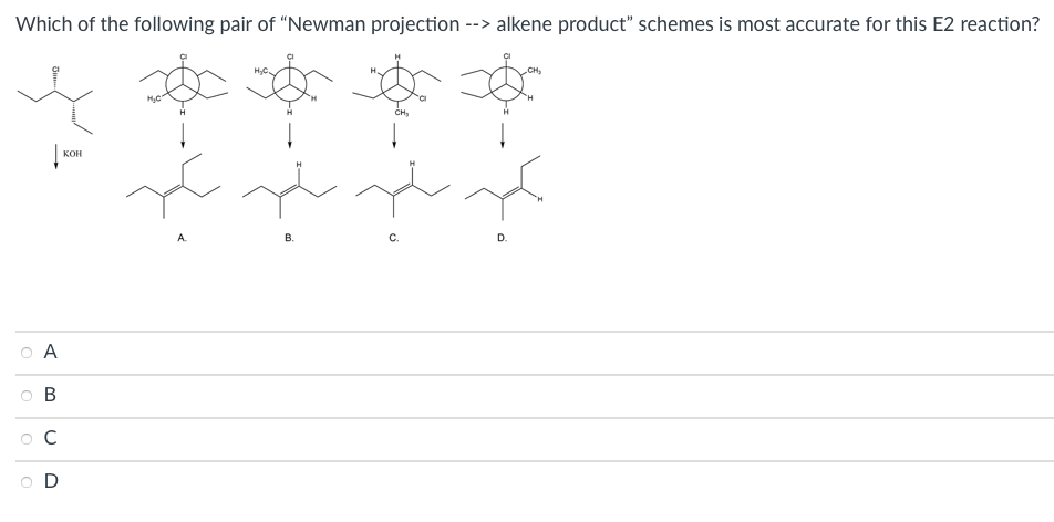 Which of the following pair of "Newman projection
--> alkene product" schemes is most accurate for this E2 reaction?
H,C
CH,
KOH
A.
B.
C.
D.
A
В
O D
