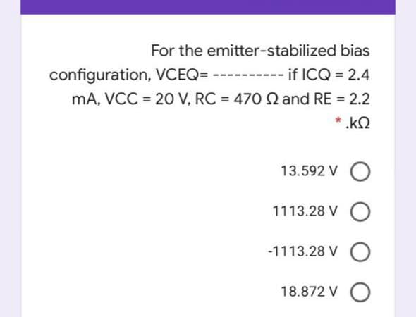 For the emitter-stabilized bias
configuration, VCEQ= ---------- if ICQ = 2.4
mA, VCC = 20O V, RC = 470 Q and RE = 2.2
%3D
*.kQ
13.592 V O
1113.28 V O
-1113.28 V O
18.872 V O
