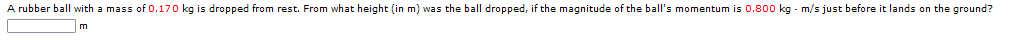 A rubber ball with a mass of 0.170 kg is dropped from rest. From what height (in m) was the ball dropped, if the magnitude of the ball's momentum is 0.800 kg - m/s just before it lands on the ground?
