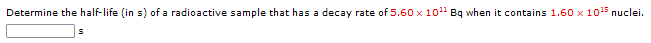 Determine the half-life (in s) of a radioactive sample that has a decay rate of 5.60 x 10¹¹ Bq when it contains 1.60 x 10¹5 nuclei.
S