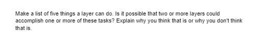 Make a list of five things a layer can do. Is it possible that two or more layers could
accomplish one or more of these tasks? Explain why you think that is or why you don't think
that is.
