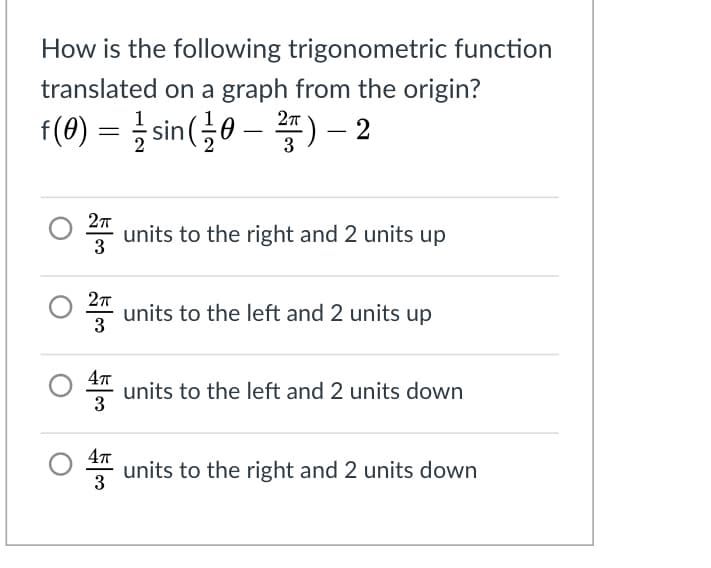 How is the following trigonometric function
translated on a graph from the origin?
f(9) =D 흙 sin(글0-
) – 2
3
units to the right and 2 units up
3
units to the left and 2 units up
3
47
units to the left and 2 units down
3
units to the right and 2 units down
3
