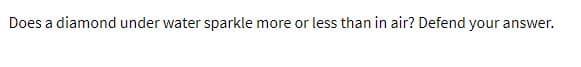 Does a diamond under water sparkle more or less than in air? Defend your answer.
