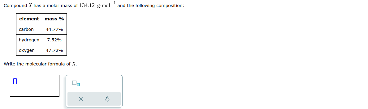 Compound X has a molar mass of 134.12 g-mol and the following composition:
element mass %
0
carbon
44.77%
hydrogen 7.52%
oxygen
47.72%
Write the molecular formula of X.
00