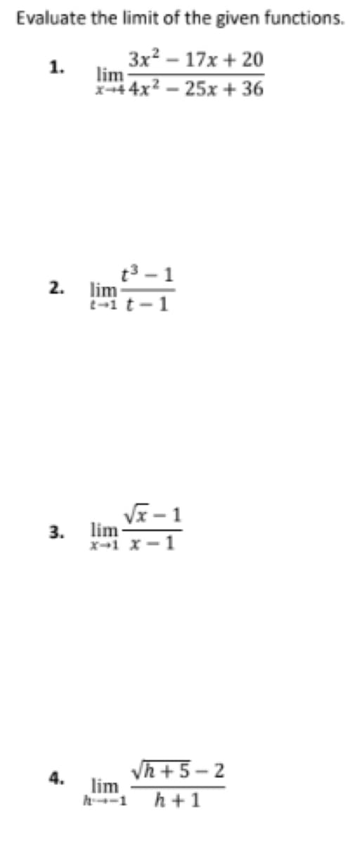 Evaluate the limit of the given functions.
3x² - 17x+ 20
25x + 36
1.
N
2.
3.
4.
lim-
x+44x²
t³-1
lim
t-1 t-
√x-1
lim
x-1 x 1
√h+5-2
lim
h-1 h+1