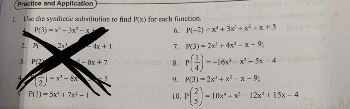 Practice and Application
I. Use the synthetic substitution to find P(x) for each function.
P(3)=x²-3x²-x+
2x³
2. P
3. P(2
- 4x + 1
2- 8x + 7
+5
=x³-8x
5. P(1) = 5x + 7x² - 1
#i
6. P(-2)=x+3x³+x²+x+3
7. P(3)=2x³+4x² - x - 9;
8. P
P(+)
9. P(3) = 2x³ + x²-x-9;
(3)
10. P
= -16x³x² - 5x - 4
= 10x4 + x³-12x² + 15x - 4