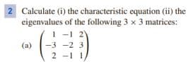 2 Calculate (i) the characteristic equation (ii) the
eigenvalues of the following 3 x 3 matrices:
(a)
1-1 2
-3 -2 3
2-11