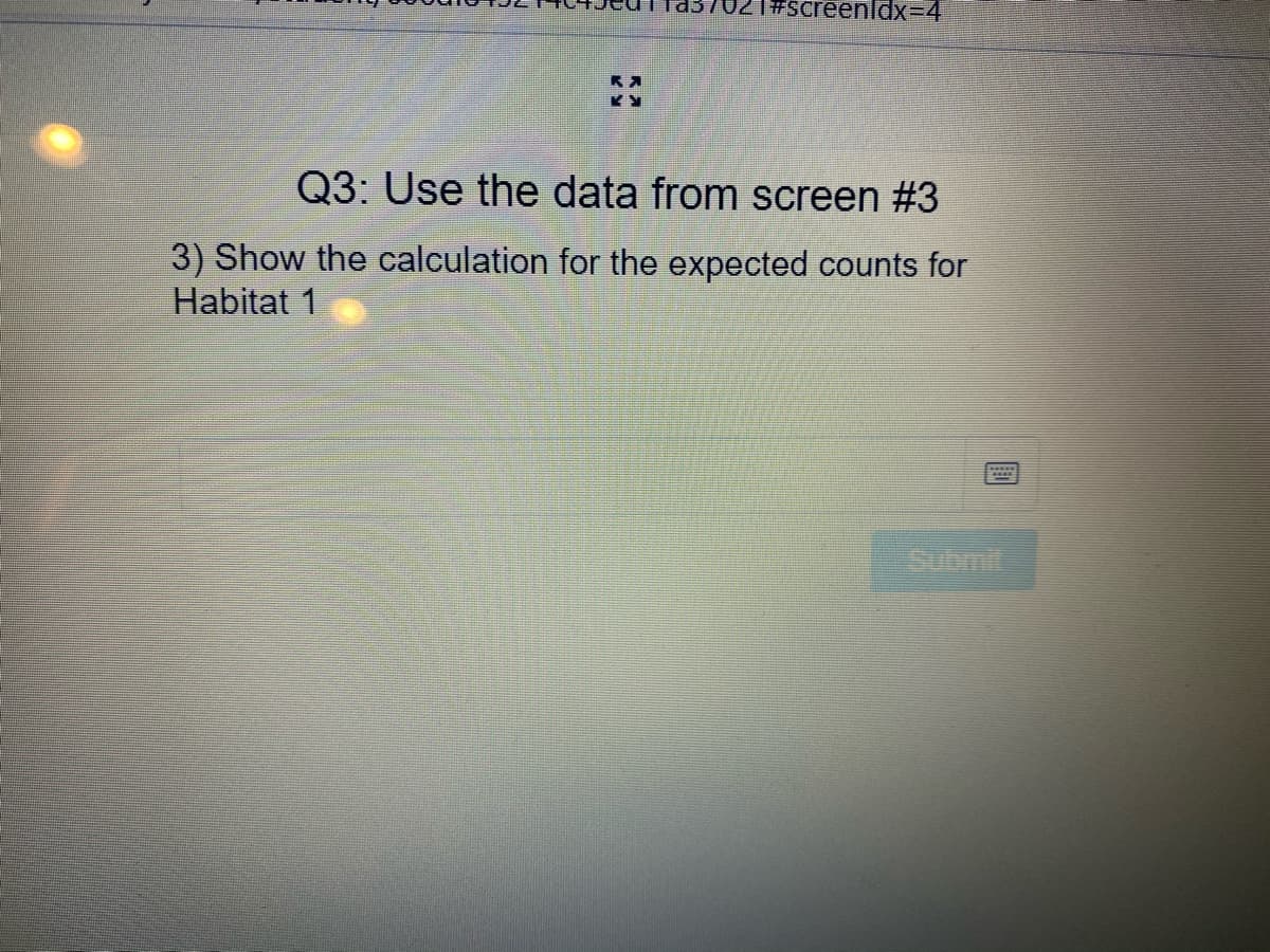 1#screenldxX=D4
Q3: Use the data from screen #3
3) Show the calculation for the expected counts for
Habitat 1
Submit
