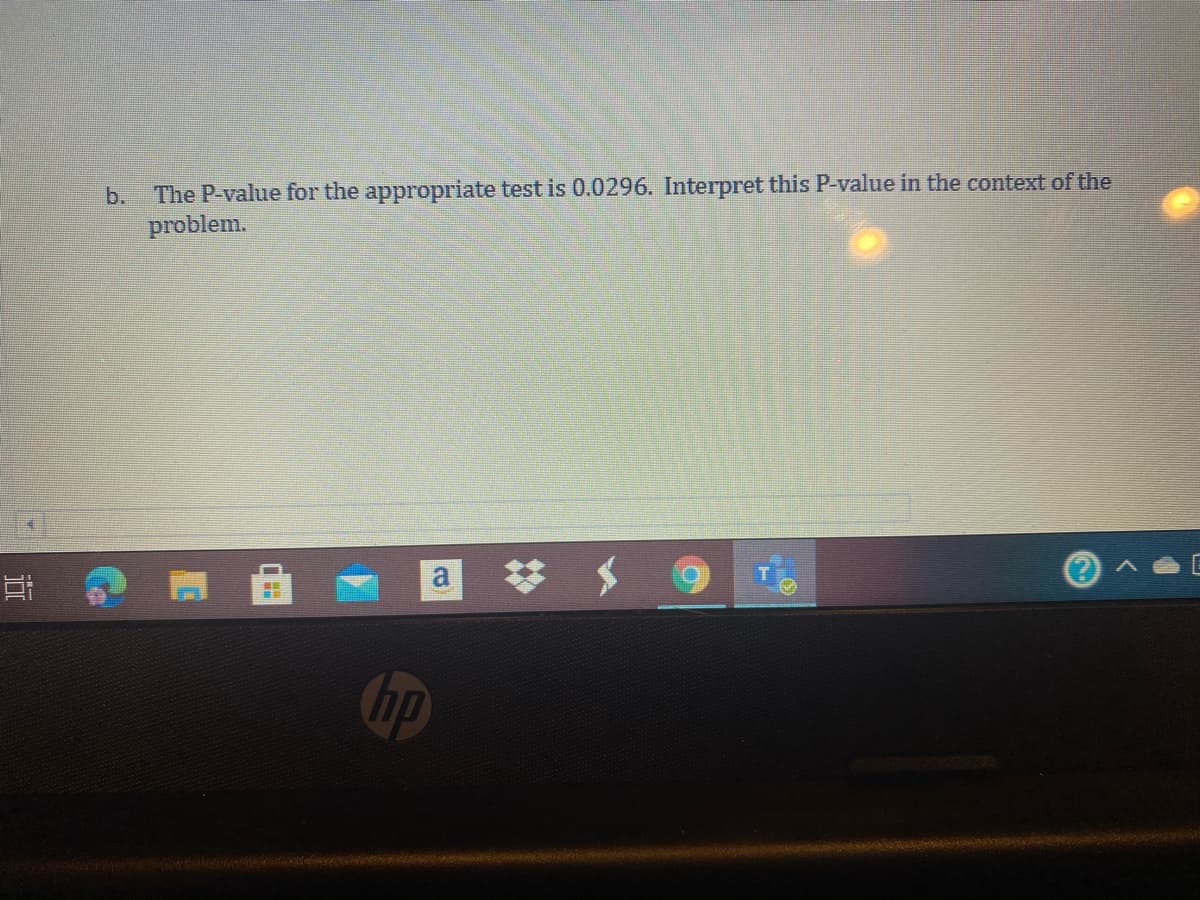 The P-value for the appropriate test is 0.0296. Interpret this P-value in the context of the
problem.
b.
a
op
