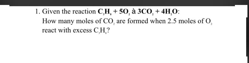 1. Given the reaction C,H, + 50, à 3CO, + 4H¸O:
How many moles of CO, are formed when 2.5 moles of O,
react with excess CH?
