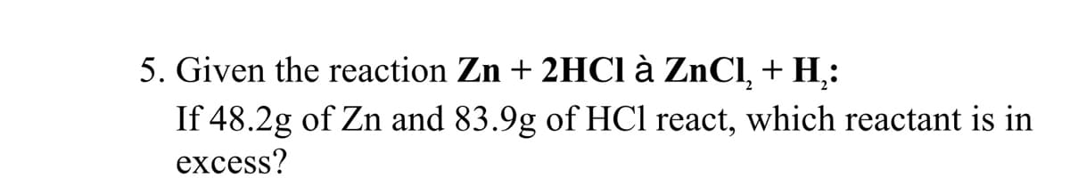 5. Given the reaction Zn + 2HC1 à ZnCl, + H;:
If 48.2g of Zn and 83.9g of HCl react, which reactant is in
excess?
