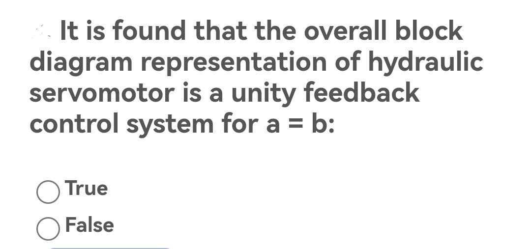 It is found that the overall block
diagram representation of hydraulic
servomotor is a unity feedback
control system for a = b:
True
False