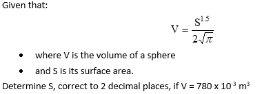 Given that:
V=
$¹5
2√√7
where V is the volume of a sphere
and S is its surface area.
Determine S, correct to 2 decimal places, if V = 780 x 10³ m³