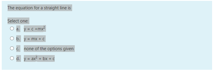 The equation for a straight line is
Select one:
a. y = c +mx²
b. y = mx + C
none of the options given
d. y = ax² + bx + c