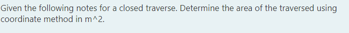 Given the following notes for a closed traverse. Determine the area of the traversed using
coordinate method in m^2.

