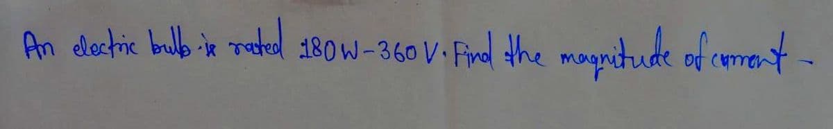 An electric bulls -ie rated 180W-360 V. Find the magnitude of comment-