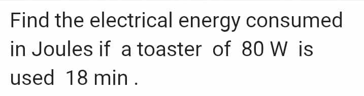 Find the electrical energy consumed
in Joules if a toaster of 80 W is
used 18 min.