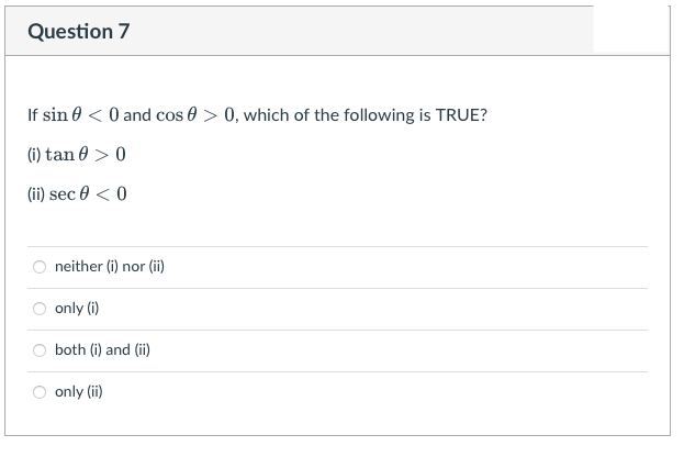 Question 7
If sin 0 < 0 and cos 0 > 0, which of the following is TRUE?
(i) tan 0 > 0
(ii) sec 0 < 0
neither (i) nor (ii)
only (i)
both (i) and (ii)
only (ii)
