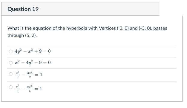 Question 19
What is the equation of the hyperbola with Vertices ( 3, 0) and (-3, 0), passes
through (5, 2).
4y? – a2 + 9 = 0
a2 – 4y? – 9 = 0
O 2- 3 = 1
- = 1
9.
