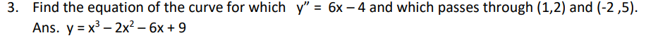 3. Find the equation of the curve for which y" = 6x-4 and which passes through (1,2) and (-2,5).
Ans. y = x³2x² - 6x + 9