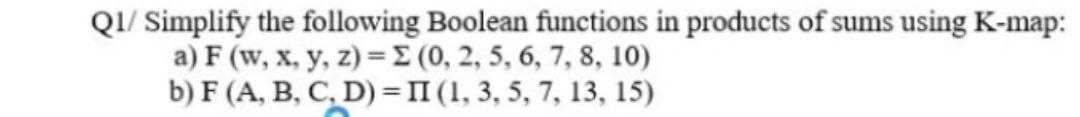 Q1/ Simplify the following Boolean functions in products of sums using K-map:
a) F (w, x, y, z) =
(0, 2, 5, 6, 7, 8, 10)
b) F (A, B, C, D) = II (1, 3, 5, 7, 13, 15)