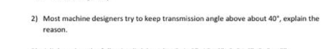 2) Most machine designers try to keep transmission angle above about 40", explain the
reason.
