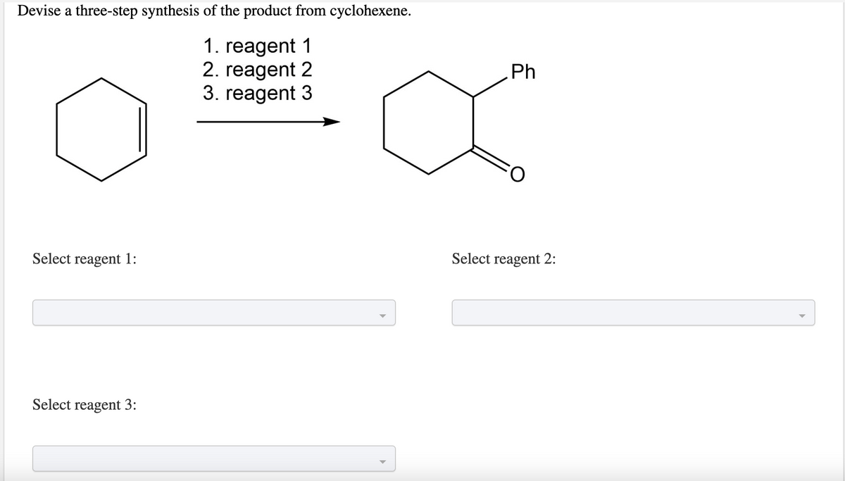 Devise a three-step synthesis of the product from cyclohexene.
1. reagent 1
2. reagent 2
3. reagent 3
Ph
Select reagent 1:
Select reagent 2:
Select reagent 3:
