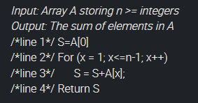 Input: Array A storing n >= integers
Output: The sum of elements in A
/*line 1*/ S=A[0]
/*line 2*/ For (x = 1; x<=n-1; x++)
/*line 3*/ S= S+A[x];
/*line 4*/ Return S
