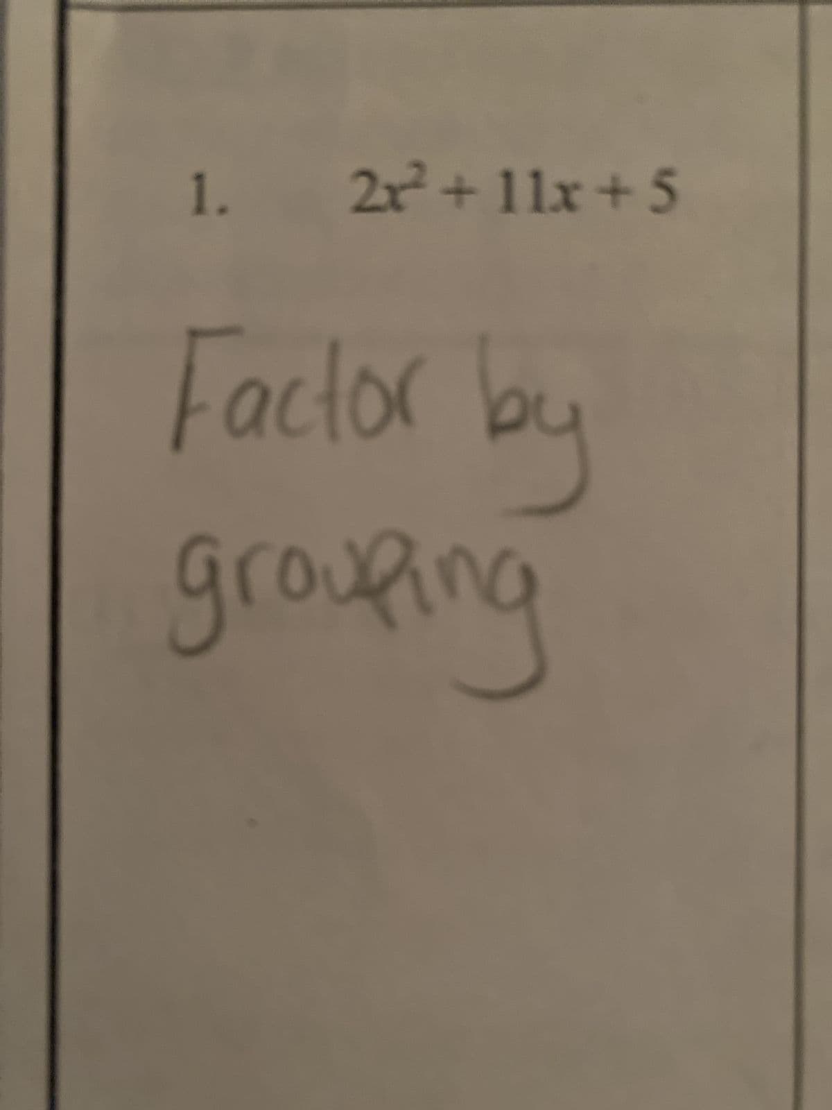 ### Polynomial Factoring: Factor by Grouping

#### Problem
1. Factor the polynomial \(2x^2 + 11x + 5\) by grouping.

To factor by grouping, follow these steps:

1. **Identify Grouping Candidates**: Look for terms that can be grouped into pairs.
2. **Factor Each Group**: Find the greatest common factor (GCF) of each group.
3. **Combine the Groups**: If the expressions inside the parentheses are the same, factor them out.

If needed, provide additional explanations or examples to aid understanding.