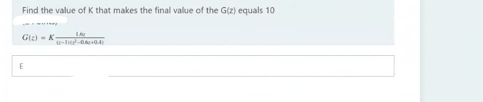 Find the value of K that makes the final value of the G(z) equals 10
1.6z
G(z) = K-
(z-1)(2-0.6z+0.4)
