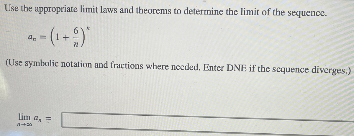 Use the appropriate limit laws and theorems to determine the limit of the sequence.
(1+9)
6.
an =
%3D
(Use symbolic notation and fractions where needed. Enter DNE if the sequence diverges.)
lim an =
