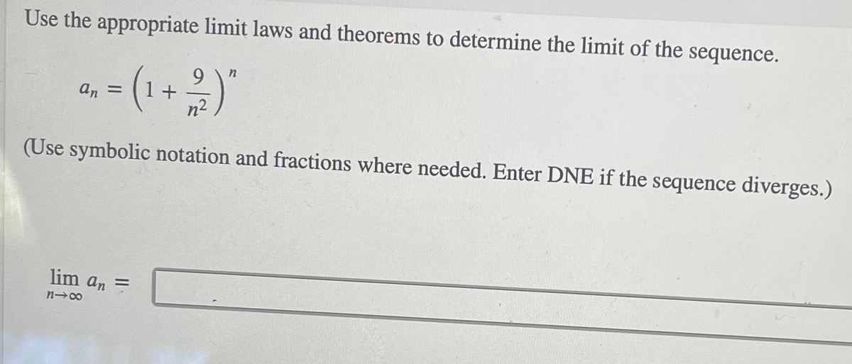 Use the appropriate limit laws and theorems to determine the limit of the sequence.
9.
an =
n2
(Use symbolic notation and fractions where needed. Enter DNE if the sequence diverges.)
lim an =
