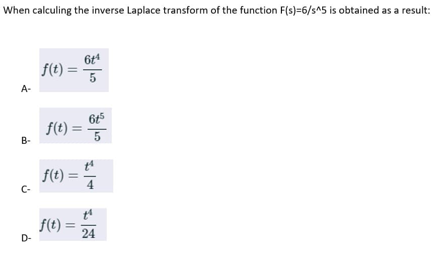 When calculing the inverse Laplace transform of the function F(s)=6/s^5 is obtained as a result:
A-
B-
C-
D-
f(t) =
f(t) =
f(t) =
f(t) =
=
614
-
5
6t5
5
4
14
24