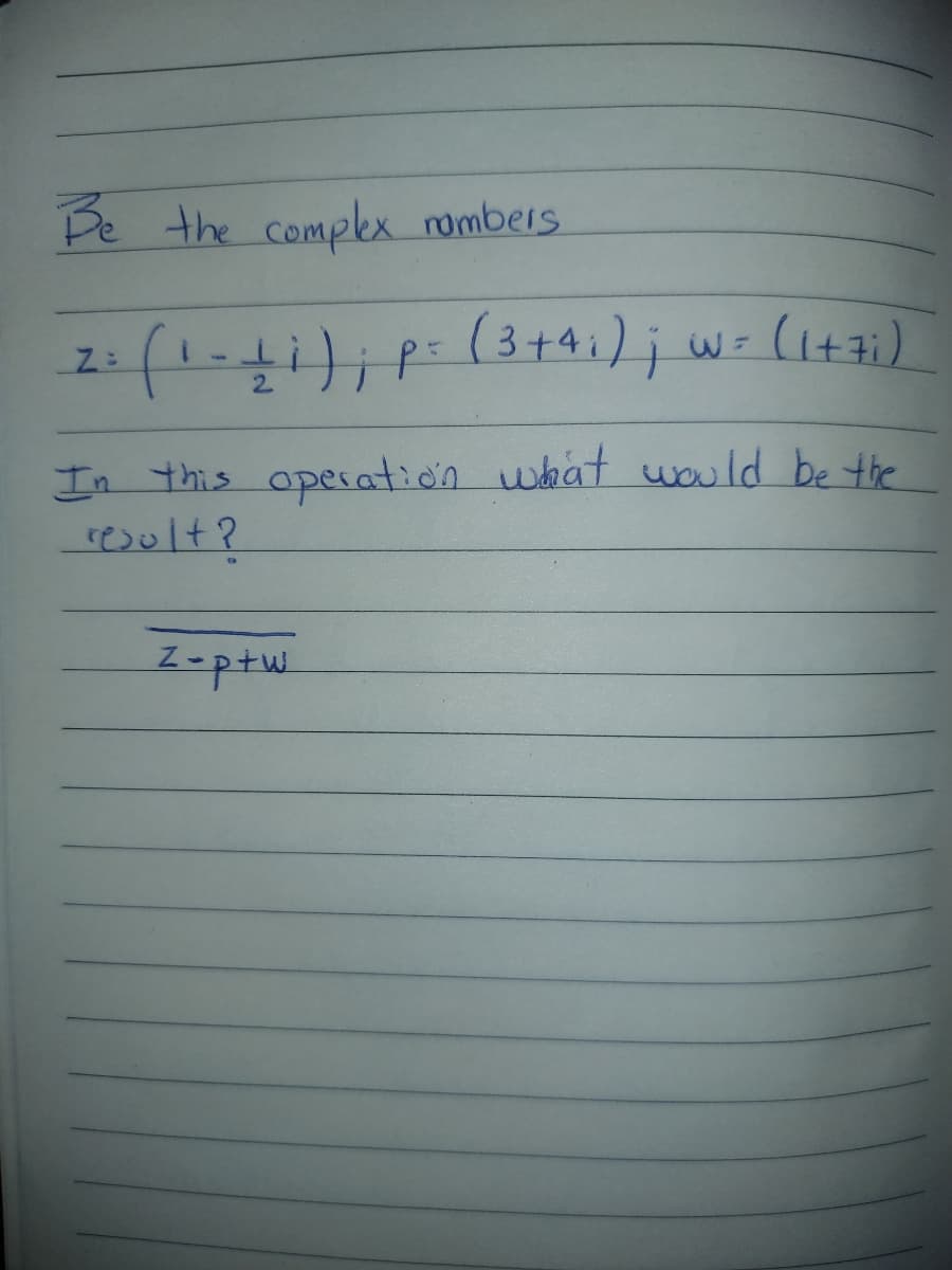 Be the complex numbers
(₁-11); p= (3+4₁ ) ; wr (1+7;)
=
Z:
In this operation what would be the
result?
Z-p+w