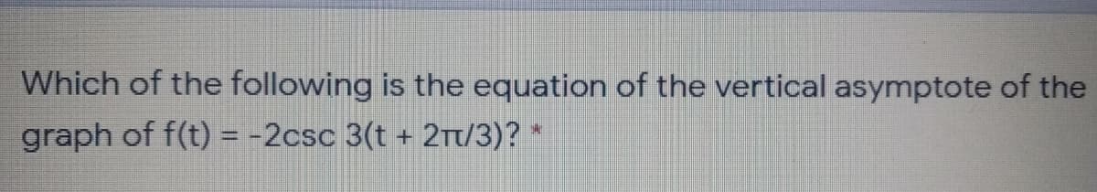 Which of the following is the equation of the vertical asymptote of the
graph of f(t) = -2csc 3(t + 2t/3)? *
