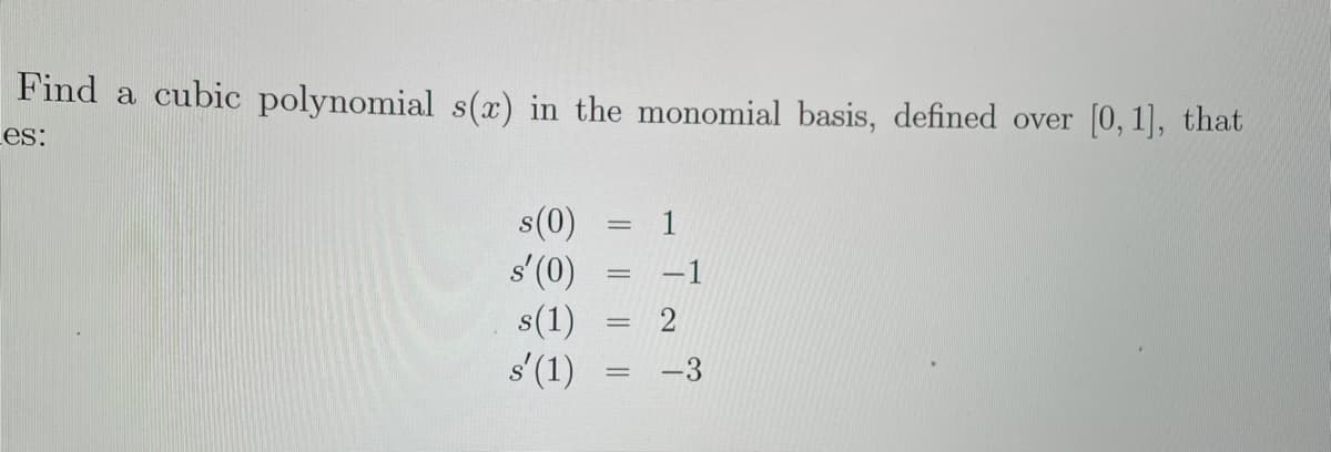 Find a cubic polynomial s(x) in the monomial basis, defined over [0, 1], that
Les:
s(0)
s'(0)
s(1)
s'(1)
|| || || ||
=
1
-1