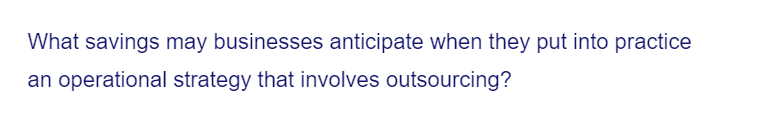 What savings may businesses anticipate when they put into practice
an operational strategy that involves outsourcing?