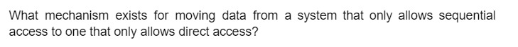 What mechanism exists for moving data from a system that only allows sequential
access to one that only allows direct access?