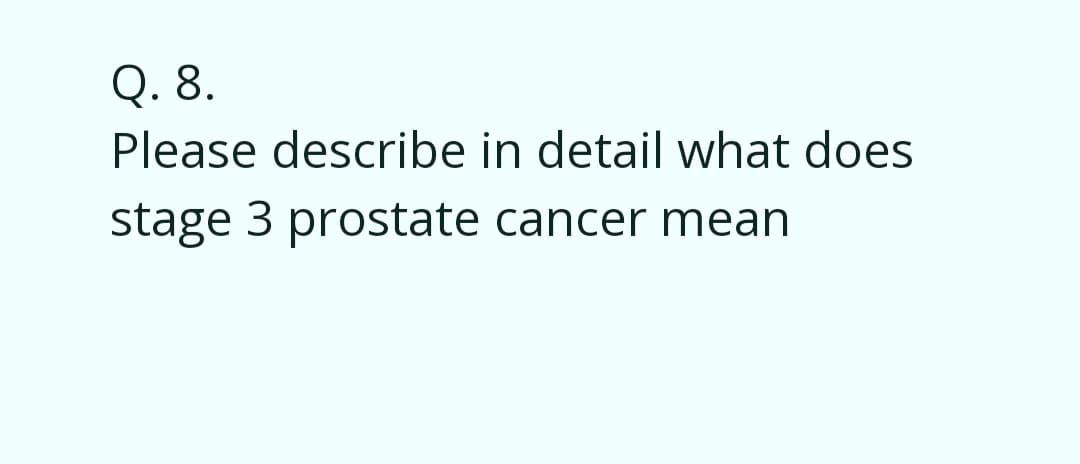 Q. 8.
Please describe in detail what does
stage 3 prostate cancer mean
