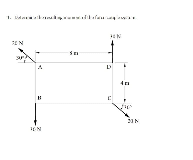 1. Determine the resulting moment of the force couple system.
30 N
20 N
-8 m-
30°
A
B
30 N
D
C
4 m
30°
20 N