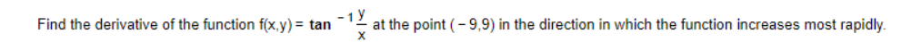 Find the derivative of the function f(x,y) = tan
1 y
at the point (- 9,9) in the direction in which the function increases most rapidly.
