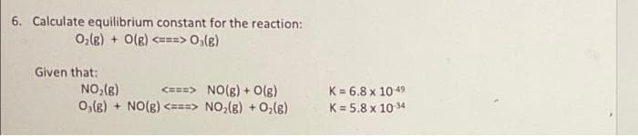 6. Calculate equilibrium constant for the reaction:
O,lg) + O(g) <===> 0,(g)
Given that:
K= 6.8 x 10 49
K= 5.8 x 10 34
(3)0 + (8) ON <===> (3)ON + (3)0
NO,(g)
CE==> NO(g) + O(g)
